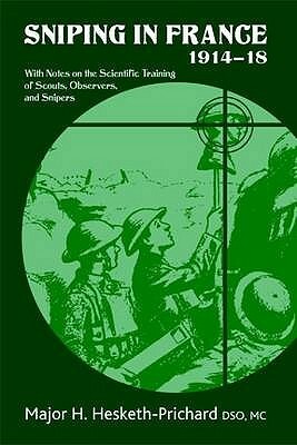 Sniping in France 1914-18: With Notes on the Scientific Training of Scouts, Observers, and Snipers by H. Hesketh-Prichard