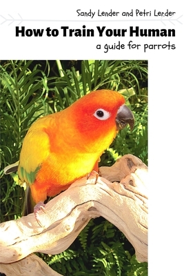 How to Train Your Human: a Guide for Parrots by Sandy Lender