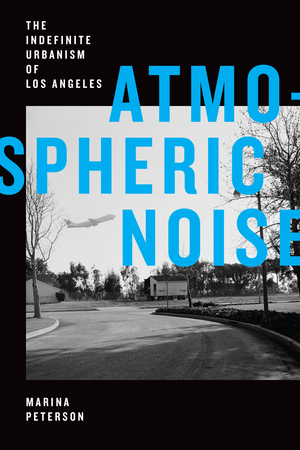 Atmospheric Noise: The Indefinite Urbanism of Los Angeles by Marina Peterson