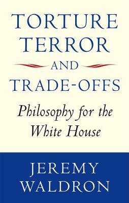 Torture, Terror, and Trade-Offs: Philosophy for the White House by Jeremy Waldron