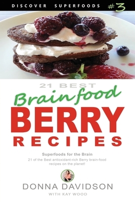 21 Best Brain-food Berry Recipes - Discover Superfoods #3: 21 of the best antioxidant-rich berry 'brain-food' recipes on the planet! by Donna Davidson, Kay Wood