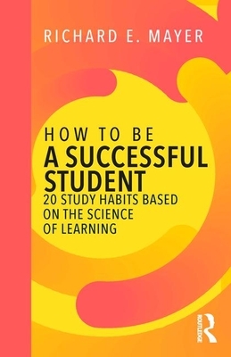 How to Be a Successful Student: 20 Study Habits Based on the Science of Learning by Richard E. Mayer