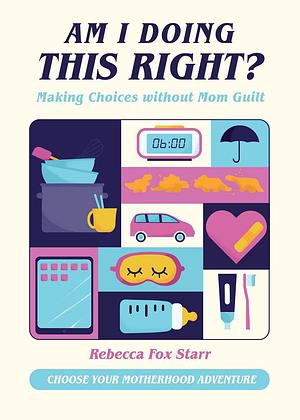 Am I Doing This Right?: Making Choices Without Mom Guilt by Rebecca Fox Starr, Familius