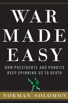 War Made Easy: How Presidents and Pundits Keep Spinning Us to Death by Norman Solomon