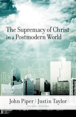 The Supremacy of Christ in a Postmodern World by John Piper, Voddie T. Baucham Jr., Mark Driscoll, David F. Wells, D.A. Carson, Timothy Keller