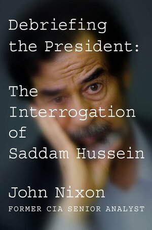 Debriefing the President: The Interrogation of Saddam Hussein by John Nixon