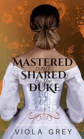 Mastered And Shared By The Duke: Steamy Menage Historical Short Story (Erotic Liaisons: Steamy Historical Shorts) by Viola Grey