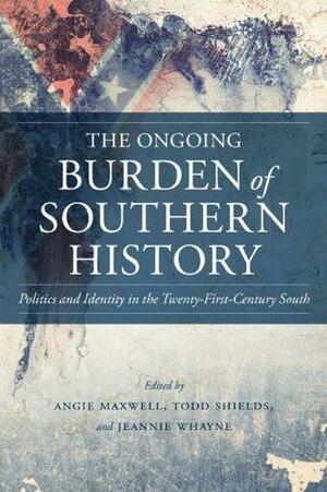 The Ongoing Burden of Southern History: Politics and Identity in the Twenty-First-Century South by Angie Maxwell, Todd Shields