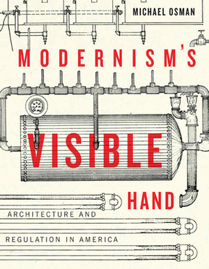 Modernism's Visible Hand: Architecture and Regulation in America by Michael Osman