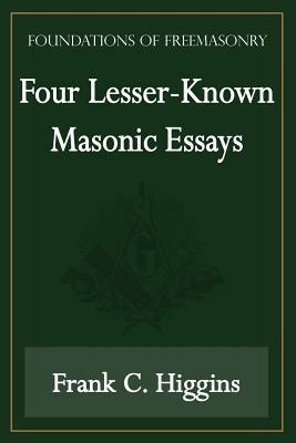 Four Lesser-Known Masonic Essays (Foundations of Freemasonry Series) by Frank C. Higgins