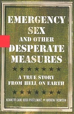 Emergency Sex and Other Desperate Measures: A True Story From Hell On Earth by Heidi Postlewait, Andrew Thomson, Kenneth Cain, Kenneth Cain