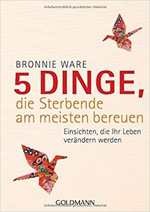 5 Dinge, die Sterbende am meisten bereuen: Einsichten, die Ihr Leben verändern werden by Bronnie Ware