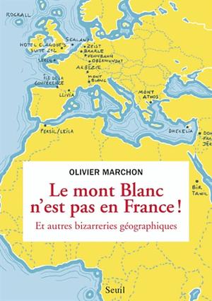 Le mont Blanc n'est pas en France et autres bizarreries géographiques by Olivier Marchon