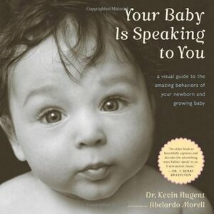 Your Baby Is Speaking to You: A Visual Guide to the Amazing Behaviors of Your Newborn and Growing Baby by Kevin Nugent, Abelardo Morell