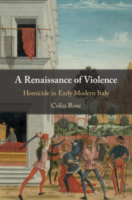 A Renaissance of Violence: Homicide in Early Modern Italy by Colin Rose