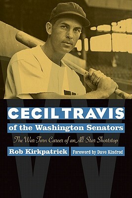 Cecil Travis of the Washington Senators: The War-Torn Career of an All-Star Shortstop by Robert J. Kirkpatrick, Rob Kirkpatrick