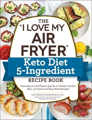 The I Love My Air Fryer Keto Diet 5-Ingredient Recipe Book: From Bacon and Cheese Quiche to Chicken Cordon Bleu, 175 Quick and Easy Keto Recipes by Sam Dillard