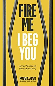 Fire Me I Beg You: Quit Your Miserable Job by James Altucher, Robbie Abed