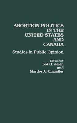 Abortion Politics in the United States and Canada: Studies in Public Opinion by Marthe A. Chandler, Ted G. Jelen