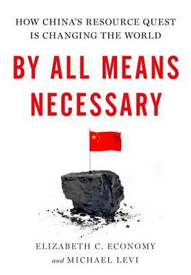 By All Means Necessary: How China's Resource Quest Is Changing the World by Elizabeth C. Economy, Michael Levi