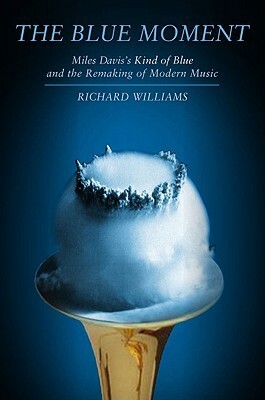 The Blue Moment: Miles Davis's Kind of Blue and the Remaking of Modern Music by Richard Williams