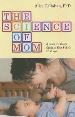 The Science of Mom: A Research-Based Guide to Your Baby's First Year by Alice Callahan