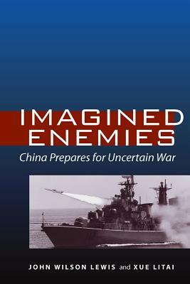 Imagined Enemies: China Prepares for Uncertain War by John Wilson Lewis, Litai Xue