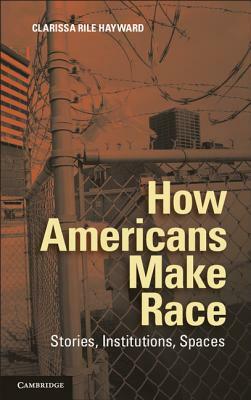 How Americans Make Race: Stories, Institutions, Spaces by Clarissa Rile Hayward