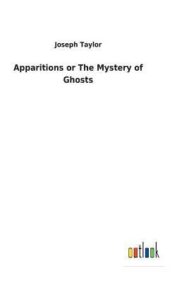 Apparitions or the Mystery of Ghosts by Joseph Taylor