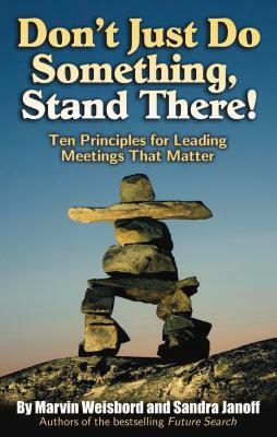 Don't Just Do Something, Stand There!: Ten Principles for Leading Meetings That Matter by Marvin R. Weisbord, Sandra Janoff