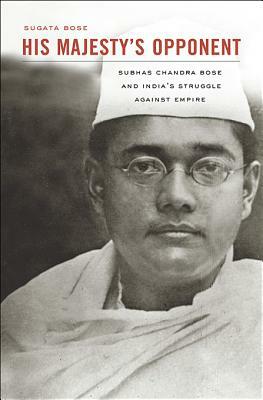 His Majesty's Opponent: Subhas Chandra Bose and India's Struggle Against Empire by Sugata Bose