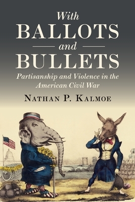 With Ballots and Bullets: Partisanship and Violence in the American Civil War by Nathan P. Kalmoe