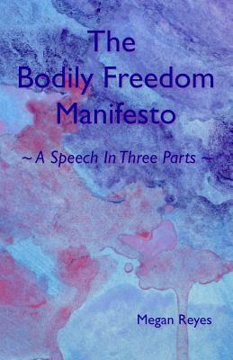 The Bodily Freedom Manifesto: A Speech in Three Parts by Megan Reyes