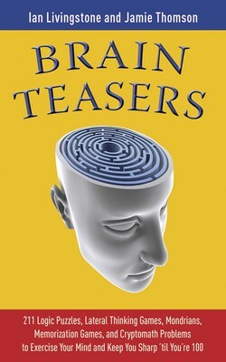 Brain Teasers: 211 Logic Puzzles, Lateral Thinking Games, Mazes, Crosswords, and IQ Tests to Exercise Your Mind and Keep You Sharp 'til You're 100 by Jamie Thomson, Ian Livingstone, Allen D. Bragdon