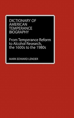 Dictionary of American Temperance Biography: From Temperance Reform to Alcohol Research, the 1600s to the 1980s by Mark Edward Lender