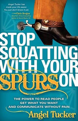 Stop Squatting With Your Spurs On: The Power to Read People, Get what you Want, and Communicate without Pain by Angel Tucker, Angel Tucker