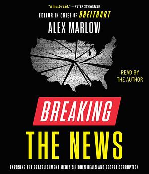Breaking the News: Exposing the Establishment Media's Hidden Deals and Secret Corruption by Alex Marlow