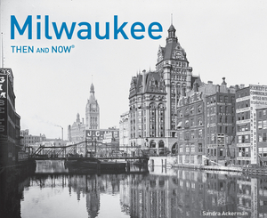 Milwaukee Then and Now(r) by Sandra Ackerman