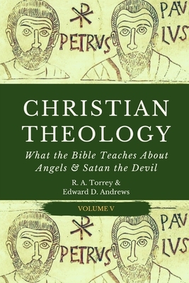Christian Theology: What the Bible Teaches About Angels & Satan the Devil by Edward D. Andrews, Reuben Archer Torrey