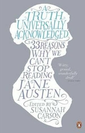 A Truth Universally Acknowledged: 33 Reasons Why We Can't Stop Reading Jane Austen by Susannah Carson