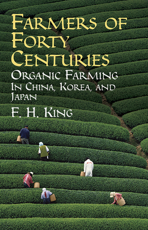 Farmers of Forty Centuries: Organic Farming in China, Korea, and Japan by Franklin Hiram King