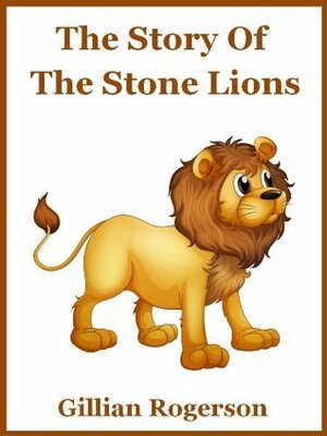 The Story Of The Stone Lions (A Short Chapter Book For Early Readers) by Gillian Rogerson