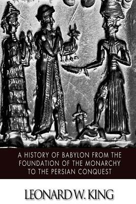A History of Babylon from the Foundation of the Monarchy to the Persian Conquest by Leonard W. King