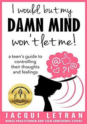 I would, but MY DAMN MIND won't let me: A Guide for Teen Girls: How to Understand and Control Your Thoughts and Feelings by Jacqui Letran, Jacqui Letran