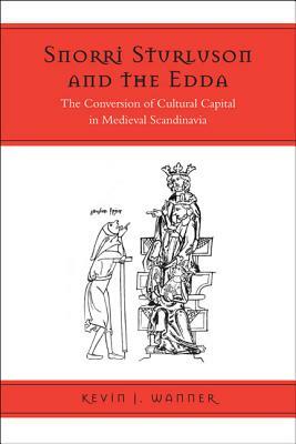 Snorri Sturluson and the Edda: The Conversion of Cultural Capital in Medieval Scandinavia by Kevin Wanner