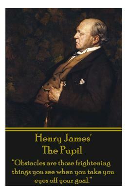 Henry James' the Pupil: "obstacles Are Those Frightening Things You See When You Take You Eyes Off Your Goal." by Henry James