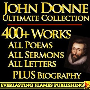 JOHN DONNE COMPLETE WORKS ULTIMATE COLLECTION – All Poems, Love Poetry, Holy Sonnets, Devotions, Meditations, English Poems, Sermons PLUS BIOGRAPHIES and ANNOTATIONS [Annotated] by Augustus Jessopp, John Donne, Henry Alford, Izaak Walton, Darryl Marks