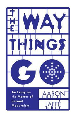 The Way Things Go: An Essay on the Matter of Second Modernism by Aaron Jaffe