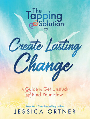 The Tapping Solution to Create Lasting Change: A Guide to Get Unstuck and Find Your Flow by Jessica Ortner