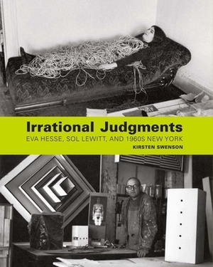 Irrational Judgments: Eva Hesse, Sol Lewitt, and 1960s New York by Kirsten Swenson